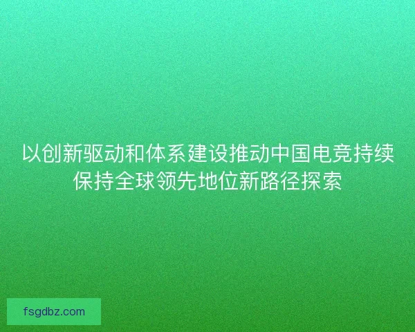 以创新驱动和体系建设推动中国电竞持续保持全球领先地位新路径探索