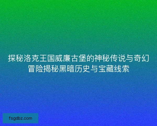 探秘洛克王国威廉古堡的神秘传说与奇幻冒险揭秘黑暗历史与宝藏线索