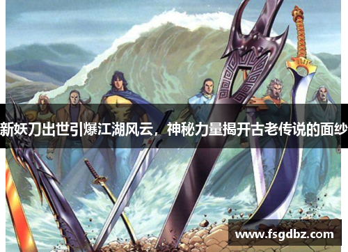 新妖刀出世引爆江湖风云，神秘力量揭开古老传说的面纱