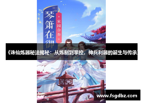《诛仙炼器秘法揭秘：从炼制到掌控，神兵利器的诞生与传承》